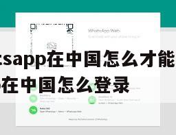 【whatsapp在中国怎么才能用】whatsapp在中国怎么登录