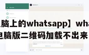 【电脑上的whatsapp】whatsapp电脑版二维码加载不出来